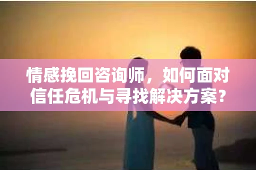 情感挽回咨询师，如何面对信任危机与寻找解决方案？