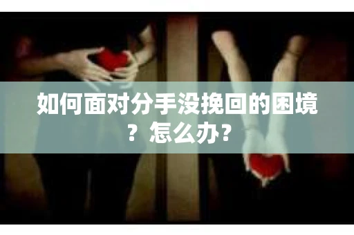 如何面对分手没挽回的困境？怎么办？