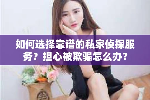 如何选择靠谱的私家侦探服务？担心被欺骗怎么办？