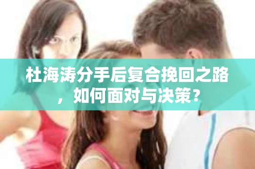 杜海涛分手后复合挽回之路，如何面对与决策？