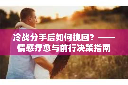 冷战分手后如何挽回？——情感疗愈与前行决策指南