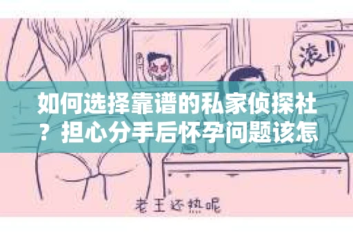 如何选择靠谱的私家侦探社？担心分手后怀孕问题该怎么办？