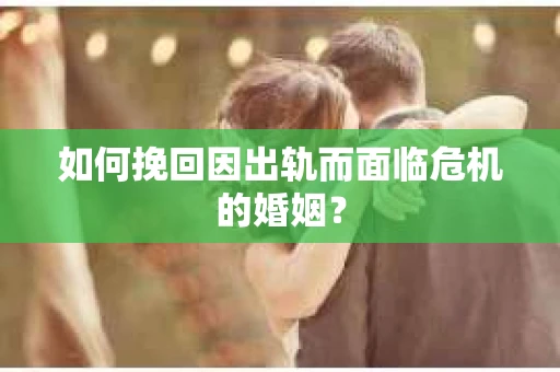 如何挽回因出轨而面临危机的婚姻？