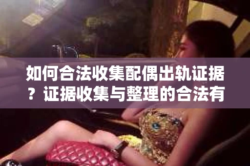 如何合法收集配偶出轨证据？证据收集与整理的合法有效策略