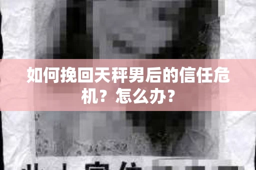 如何挽回天秤男后的信任危机？怎么办？