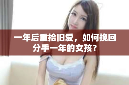 一年后重拾旧爱，如何挽回分手一年的女孩？