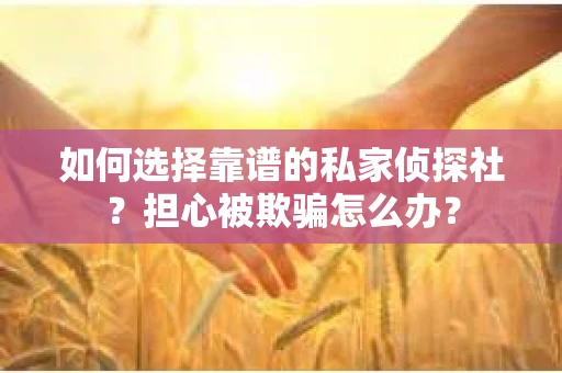 如何选择靠谱的私家侦探社？担心被欺骗怎么办？