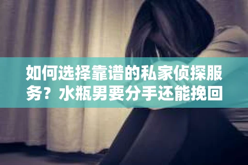 如何选择靠谱的私家侦探服务？水瓶男要分手还能挽回吗？