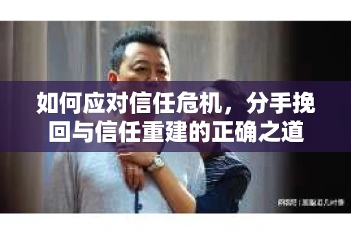 如何应对信任危机，分手挽回与信任重建的正确之道