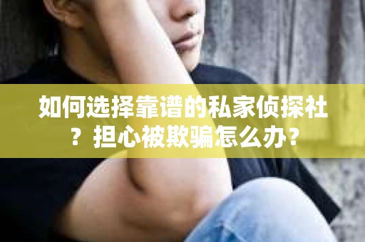 如何选择靠谱的私家侦探社？担心被欺骗怎么办？
