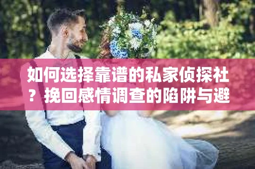 如何选择靠谱的私家侦探社？挽回感情调查的陷阱与避坑指南
