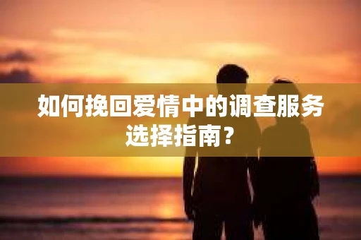 如何挽回爱情中的调查服务选择指南？