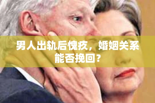 男人出轨后愧疚，婚姻关系能否挽回？