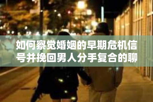 如何察觉婚姻的早期危机信号并挽回男人分手复合的聊天技巧？