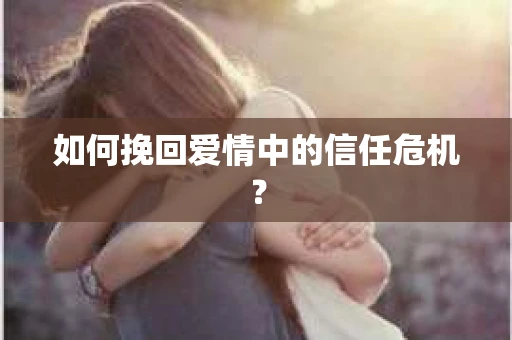 如何挽回爱情中的信任危机？
