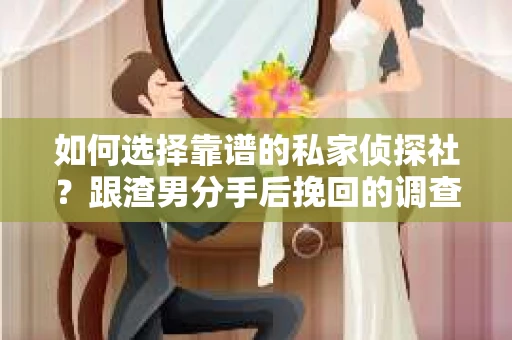 如何选择靠谱的私家侦探社？跟渣男分手后挽回的调查服务怎么办？