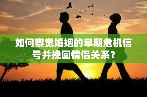 如何察觉婚姻的早期危机信号并挽回情侣关系？
