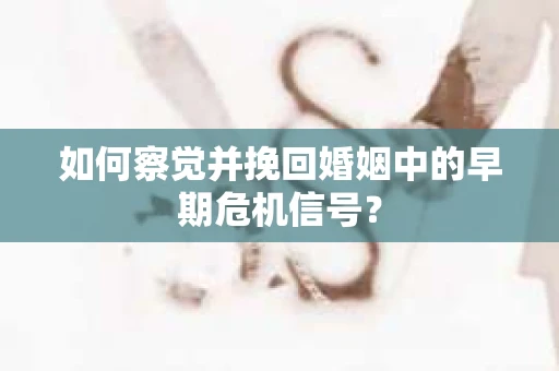 如何察觉并挽回婚姻中的早期危机信号？