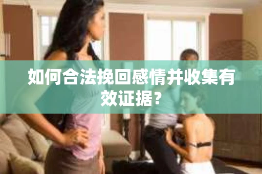 如何合法挽回感情并收集有效证据？