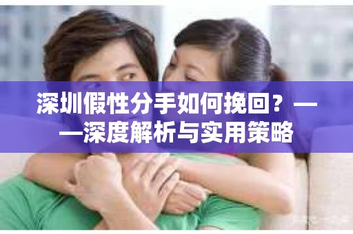 深圳假性分手如何挽回？——深度解析与实用策略