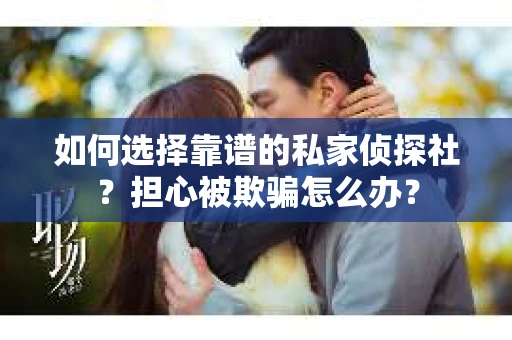 如何选择靠谱的私家侦探社？担心被欺骗怎么办？