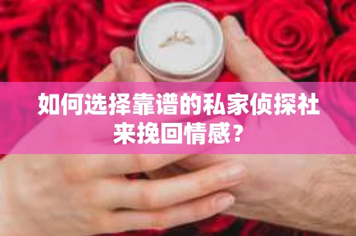 如何选择靠谱的私家侦探社来挽回情感? 如何选择靠谱的私家侦探社来挽回情感?