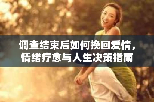 调查结束后如何挽回爱情，情绪疗愈与人生决策指南