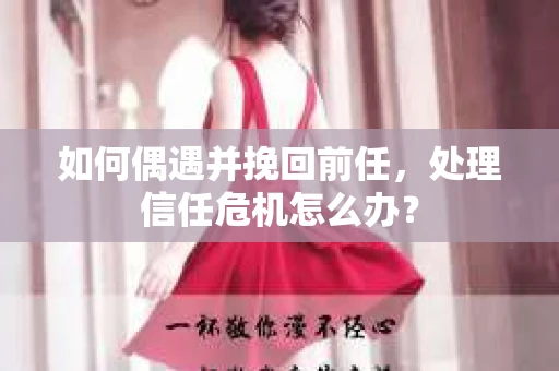 如何偶遇并挽回前任，处理信任危机怎么办？