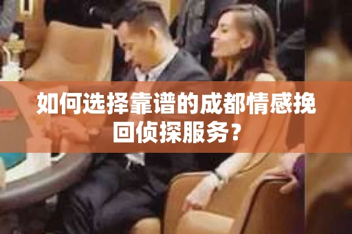 如何选择靠谱的成都情感挽回侦探服务？