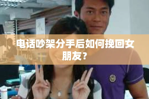 电话吵架分手后如何挽回女朋友？