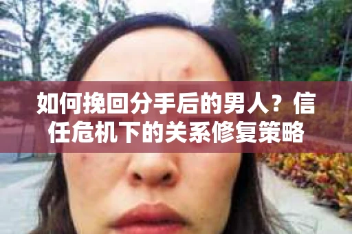如何挽回分手后的男人？信任危机下的关系修复策略