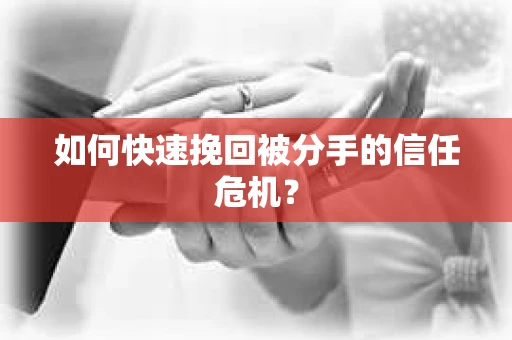 如何快速挽回被分手的信任危机？