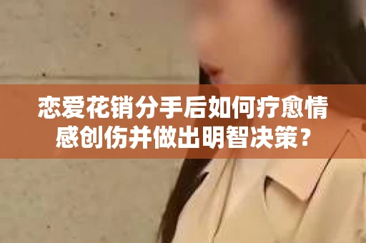 恋爱花销分手后如何疗愈情感创伤并做出明智决策？
