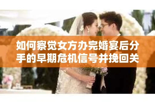 如何察觉女方办完婚宴后分手的早期危机信号并挽回关系？