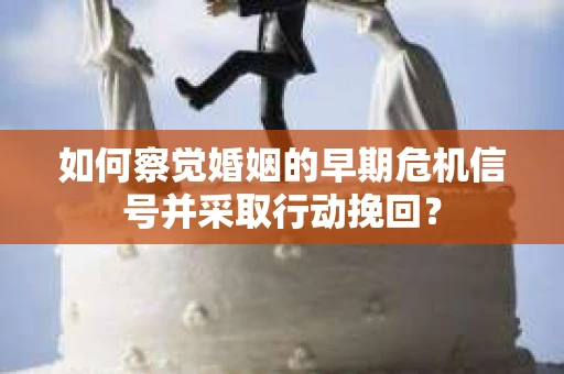 如何察觉婚姻的早期危机信号并采取行动挽回？