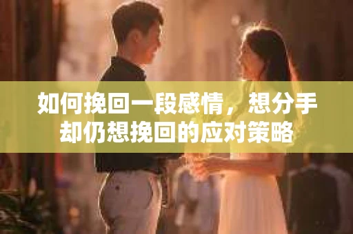 如何挽回一段感情，想分手却仍想挽回的应对策略
