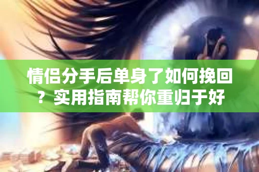 情侣分手后单身了如何挽回？实用指南帮你重归于好