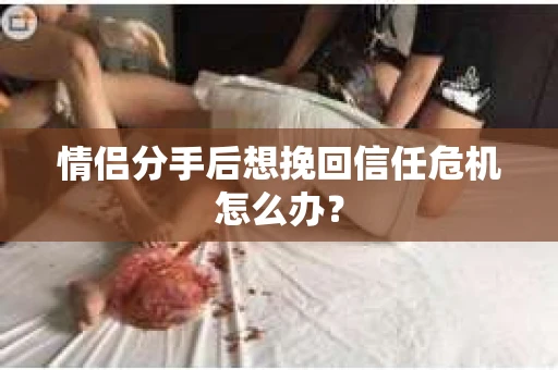 情侣分手后想挽回信任危机怎么办？