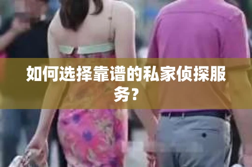 如何选择靠谱的私家侦探服务？