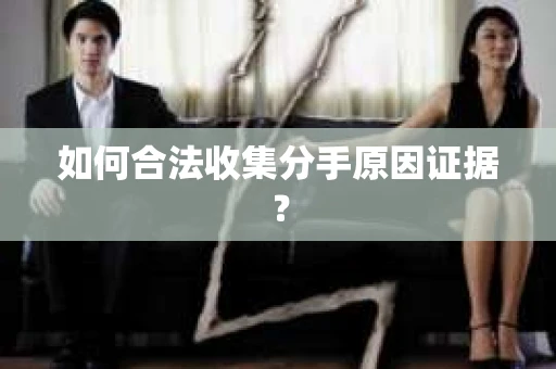 如何合法收集分手原因证据？