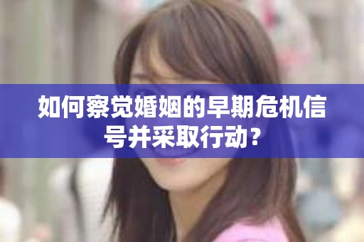如何察觉婚姻的早期危机信号并采取行动？