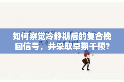 如何察觉冷静期后的复合挽回信号，并采取早期干预？
