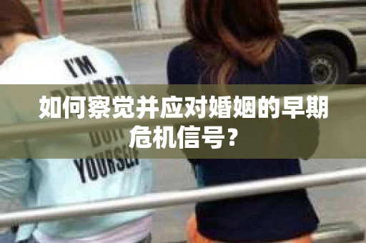 如何察觉并应对婚姻的早期危机信号？