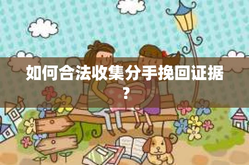 如何合法收集分手挽回证据？