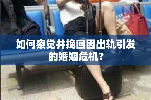 如何察觉并挽回因出轨引发的婚姻危机？