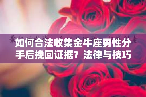 如何合法收集金牛座男性分手后挽回证据？法律与技巧的双重指导