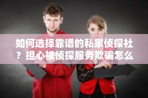 如何选择靠谱的私家侦探社？担心被侦探服务欺骗怎么办？