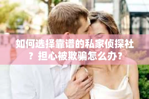 如何选择靠谱的私家侦探社？担心被欺骗怎么办？