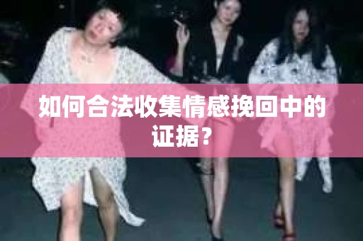 如何合法收集情感挽回中的证据？