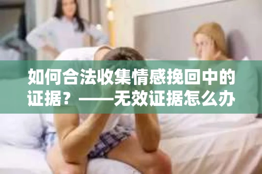 如何合法收集情感挽回中的证据？——无效证据怎么办？